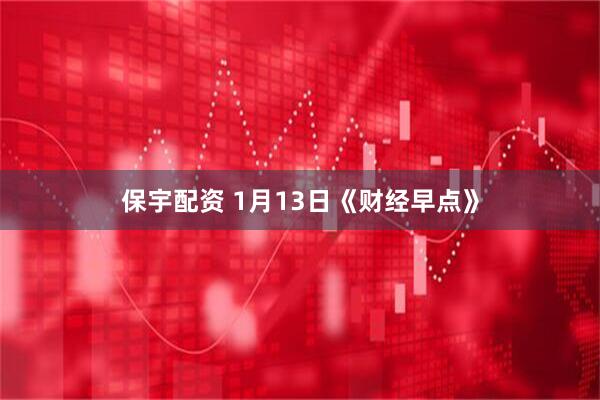 保宇配资 1月13日《财经早点》