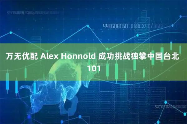 万无优配 Alex Honnold 成功挑战独攀中国台北 101