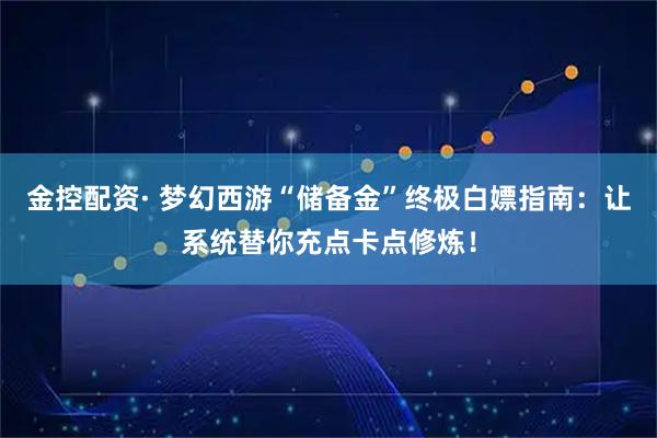 金控配资· 梦幻西游“储备金”终极白嫖指南：让系统替你充点卡点修炼！