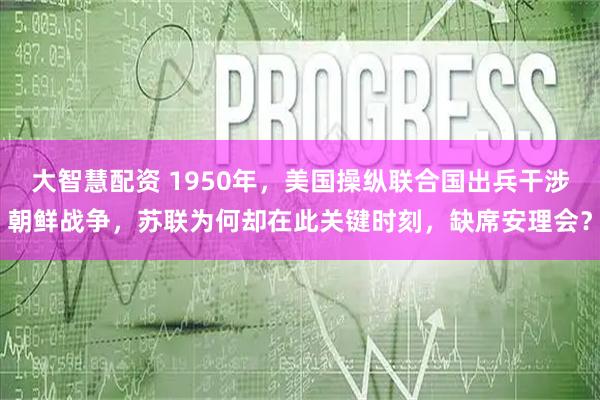 大智慧配资 1950年，美国操纵联合国出兵干涉朝鲜战争，苏联为何却在此关键时刻，缺席安理会？
