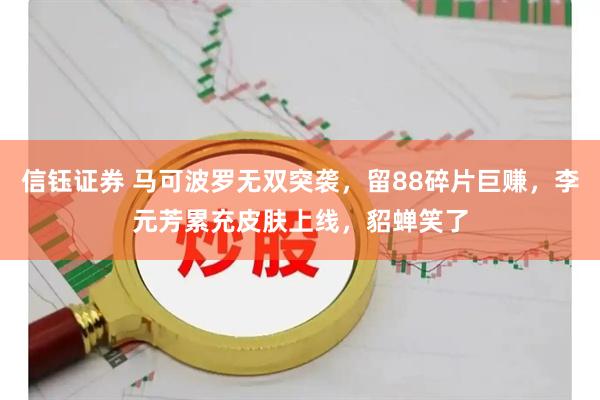 信钰证券 马可波罗无双突袭，留88碎片巨赚，李元芳累充皮肤上线，貂蝉笑了