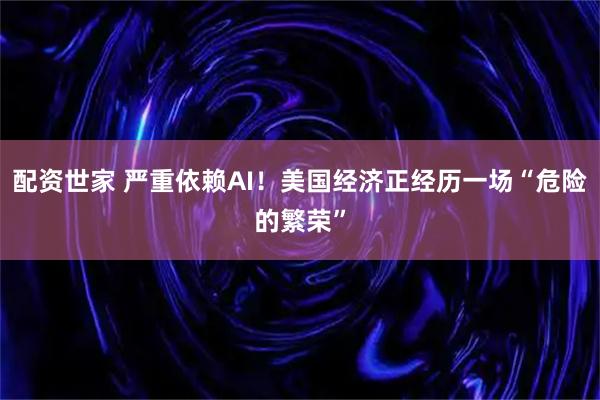 配资世家 严重依赖AI！美国经济正经历一场“危险的繁荣”