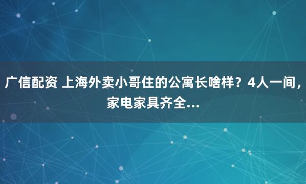 广信配资 上海外卖小哥住的公寓长啥样？4人一间，家电家具齐全...