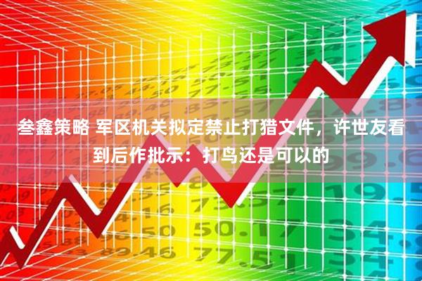 叁鑫策略 军区机关拟定禁止打猎文件，许世友看到后作批示：打鸟还是可以的