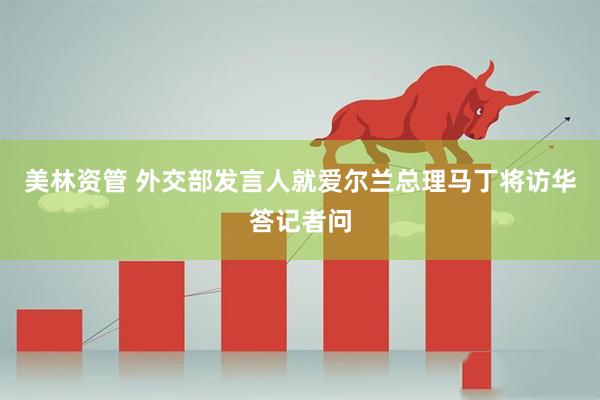 美林资管 外交部发言人就爱尔兰总理马丁将访华答记者问