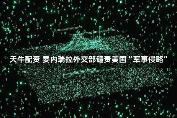 天牛配资 委内瑞拉外交部谴责美国“军事侵略”