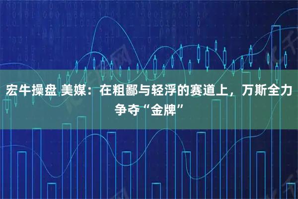 宏牛操盘 美媒：在粗鄙与轻浮的赛道上，万斯全力争夺“金牌”