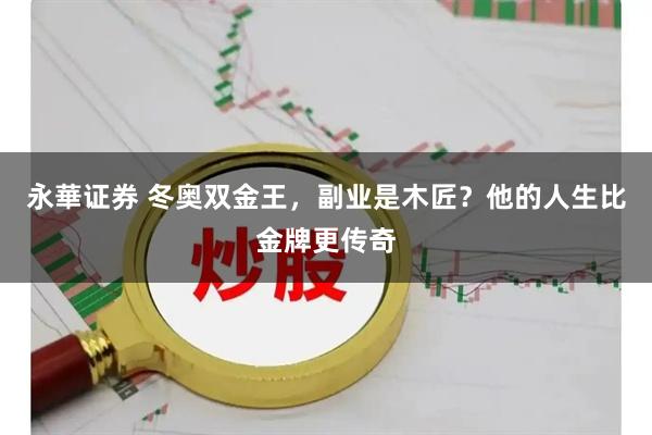 永華证券 冬奥双金王，副业是木匠？他的人生比金牌更传奇