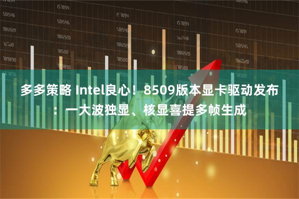 多多策略 Intel良心！8509版本显卡驱动发布：一大波独显、核显喜提多帧生成