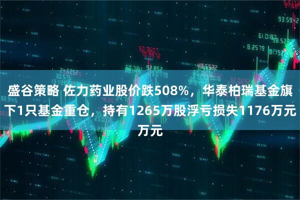盛谷策略 佐力药业股价跌508%，华泰柏瑞基金旗下1只基金重仓，持有1265万股浮亏损失1176万元