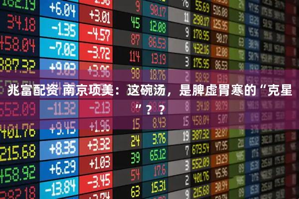 兆富配资 南京项美：这碗汤，是脾虚胃寒的“克星”？？