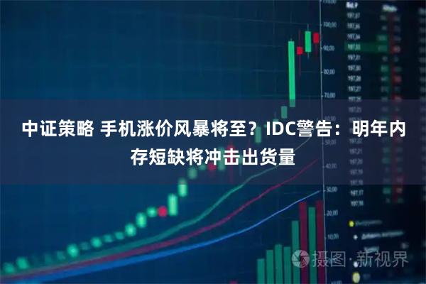 中证策略 手机涨价风暴将至？IDC警告：明年内存短缺将冲击出货量