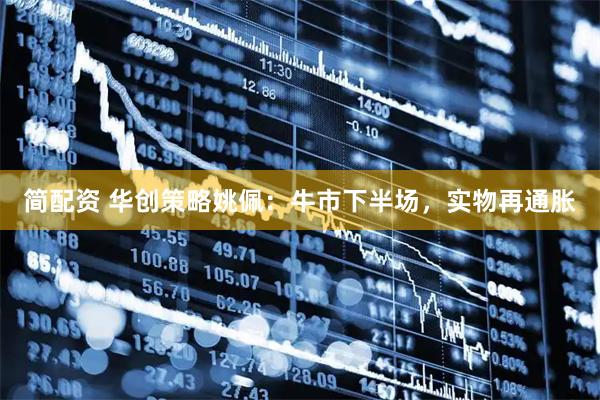 简配资 华创策略姚佩：牛市下半场，实物再通胀