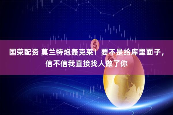 国荣配资 莫兰特炮轰克莱！要不是给库里面子，信不信我直接找人做了你