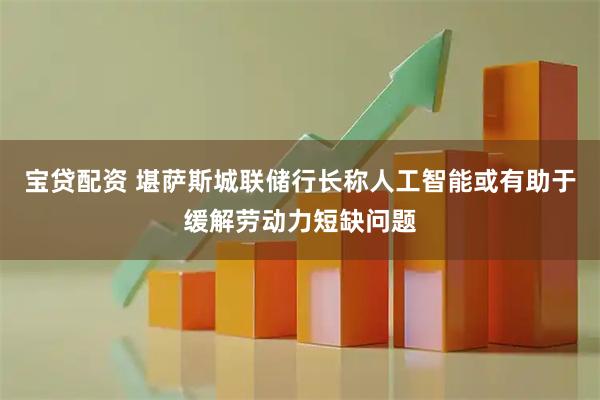 宝贷配资 堪萨斯城联储行长称人工智能或有助于缓解劳动力短缺问题