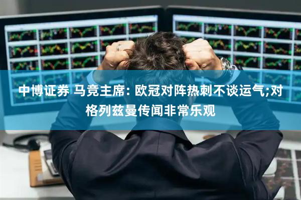 中博证券 马竞主席: 欧冠对阵热刺不谈运气;对格列兹曼传闻非常乐观
