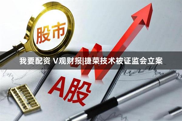 我要配资 V观财报|捷荣技术被证监会立案