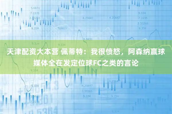 天津配资大本营 佩蒂特：我很愤怒，阿森纳赢球媒体全在发定位球FC之类的言论