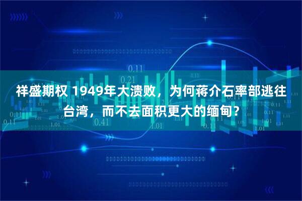 祥盛期权 1949年大溃败，为何蒋介石率部逃往台湾，而不去面积更大的缅甸？