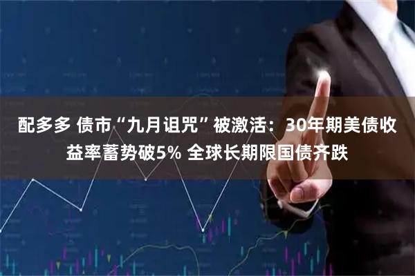 配多多 债市“九月诅咒”被激活：30年期美债收益率蓄势破5% 全球长期限国债齐跌