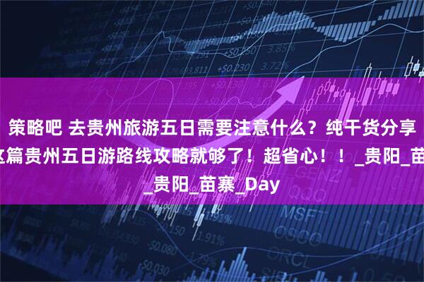 策略吧 去贵州旅游五日需要注意什么？纯干货分享，收藏这篇贵州五日游路线攻略就够了！超省心！！_贵阳_苗寨_Day