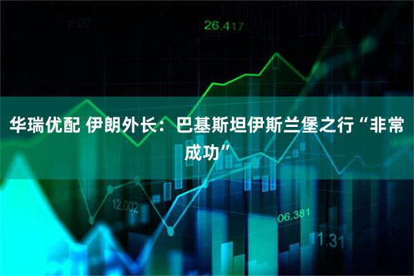 华瑞优配 伊朗外长:巴基斯坦伊斯兰堡之行“非常成功”