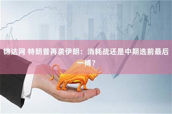 锦达网 特朗普再袭伊朗：消耗战还是中期选前最后一搏？